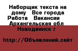 Наборщик текста на дому - Все города Работа » Вакансии   . Архангельская обл.,Новодвинск г.